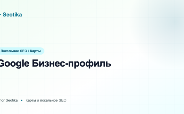 Google Бизнес-профиль: как настроить и продвигать компанию в Google Картах в 2026