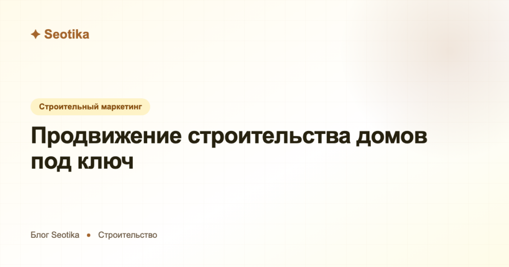 Продвижение строительства домов под ключ: как получать заявки на загородные дома в 2026