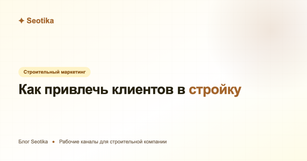 Как привлечь клиентов в строительную компанию: рабочие каналы