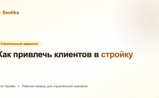 Как привлечь клиентов в строительную компанию: рабочие каналы